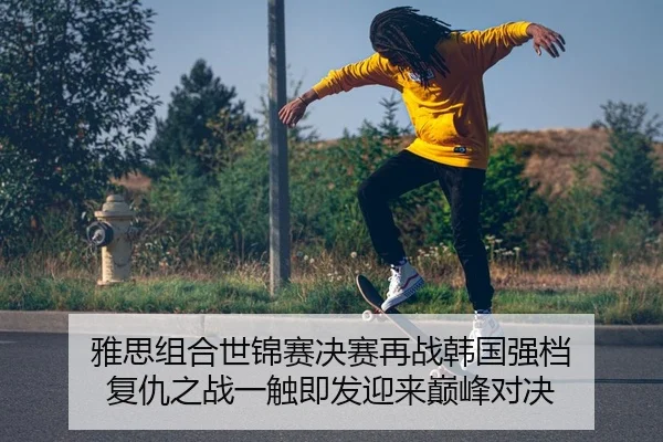 雅思组合世锦赛决赛再战韩国强档 复仇之战一触即发迎来巅峰对决