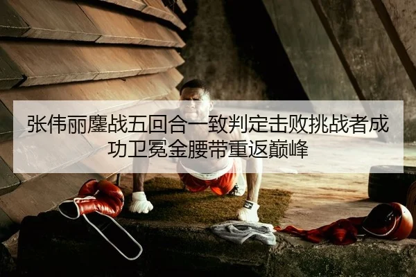 张伟丽鏖战五回合一致判定击败挑战者成功卫冕金腰带重返巅峰